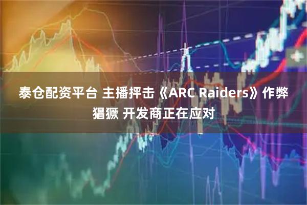 泰仓配资平台 主播抨击《ARC Raiders》作弊猖獗 开发商正在应对