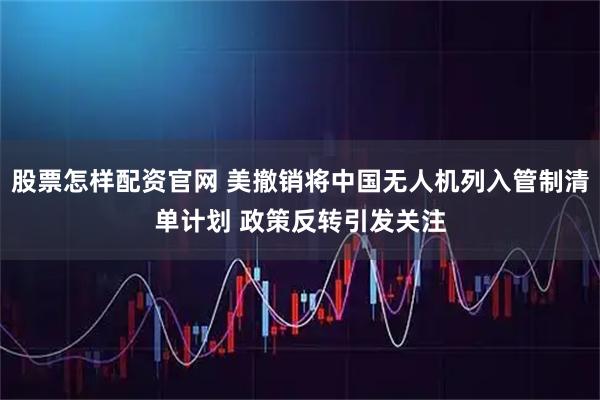 股票怎样配资官网 美撤销将中国无人机列入管制清单计划 政策反转引发关注