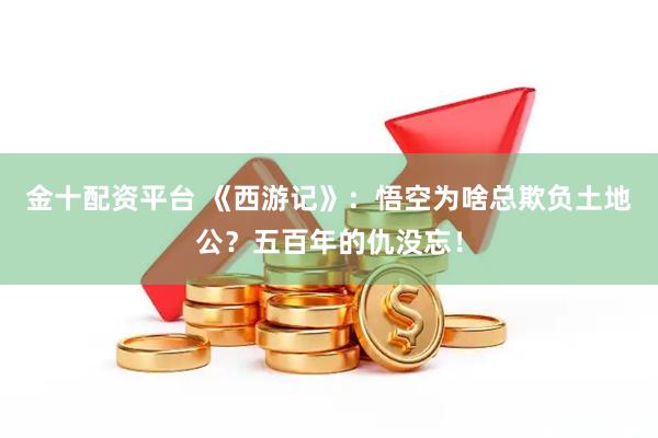 金十配资平台 《西游记》：悟空为啥总欺负土地公？五百年的仇没忘！
