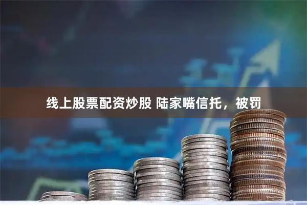 线上股票配资炒股 陆家嘴信托，被罚