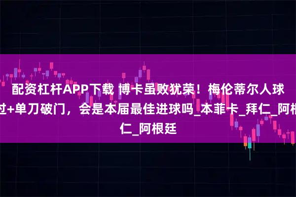 配资杠杆APP下载 博卡虽败犹荣！梅伦蒂尔人球分过+单刀破门，会是本届最佳进球吗_本菲卡_拜仁_阿根廷