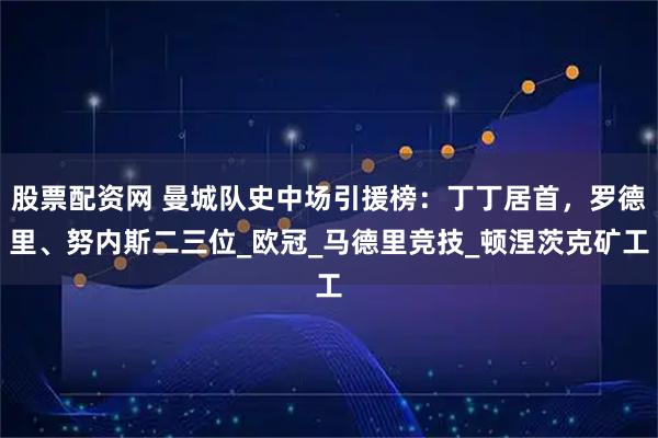 股票配资网 曼城队史中场引援榜：丁丁居首，罗德里、努内斯二三位_欧冠_马德里竞技_顿涅茨克矿工