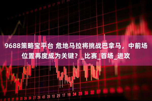 9688策略宝平台 危地马拉将挑战巴拿马，中前场位置再度成为关键？_比赛_首场_进攻