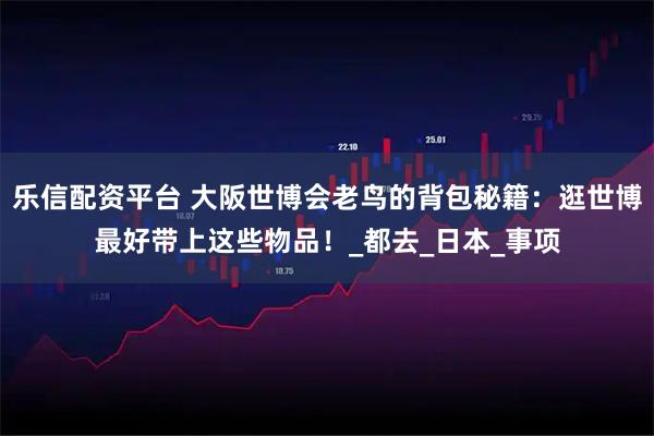 乐信配资平台 大阪世博会老鸟的背包秘籍：逛世博最好带上这些物品！_都去_日本_事项