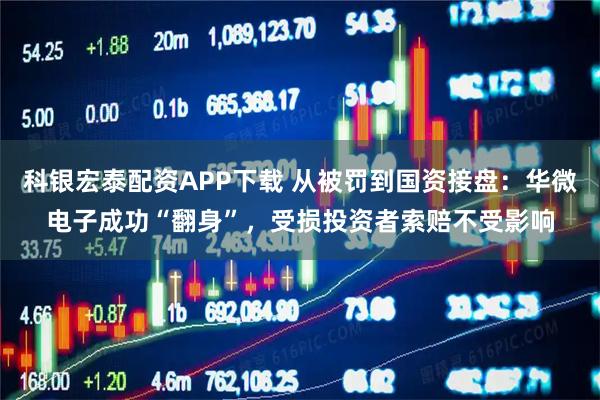 科银宏泰配资APP下载 从被罚到国资接盘：华微电子成功“翻身”，受损投资者索赔不受影响
