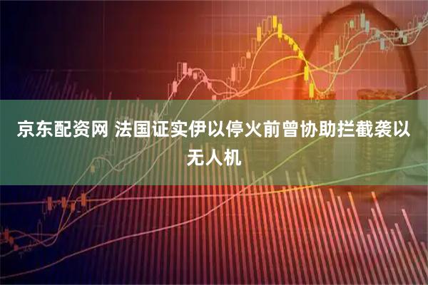 京东配资网 法国证实伊以停火前曾协助拦截袭以无人机