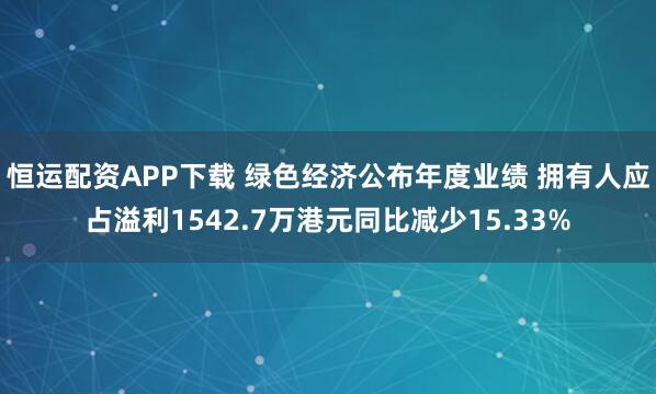 恒运配资APP下载 绿色经济公布年度业绩 拥有人应占溢利1542.7万港元同比减少15.33%
