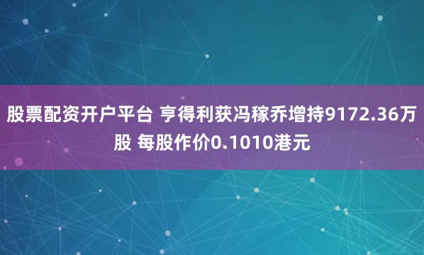 股票配资开户平台 亨得利获冯稼乔增持9172.36万股 每股作价0.1010港元