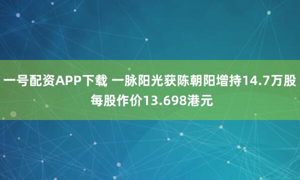 一号配资APP下载 一脉阳光获陈朝阳增持14.7万股 每股作价13.698港元