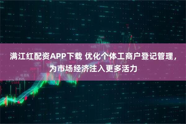 满江红配资APP下载 优化个体工商户登记管理，为市场经济注入更多活力