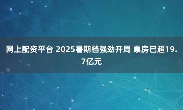 网上配资平台 2025暑期档强劲开局 票房已超19.7亿元