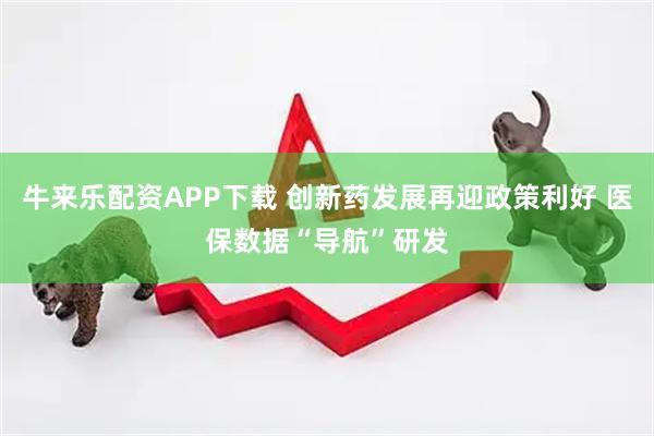 牛来乐配资APP下载 创新药发展再迎政策利好 医保数据“导航”研发