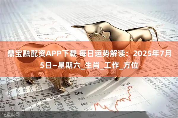 鼎宝融配资APP下载 每日运势解读：2025年7月5日—星期六_生肖_工作_方位