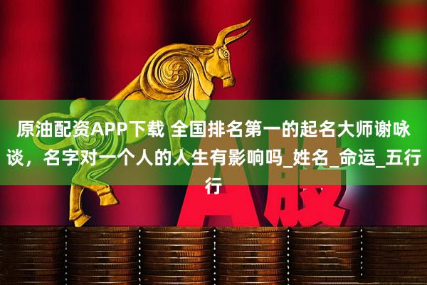 原油配资APP下载 全国排名第一的起名大师谢咏谈，名字对一个人的人生有影响吗_姓名_命运_五行