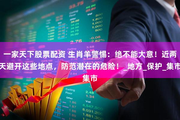 一家天下股票配资 生肖羊警惕：绝不能大意！近两天避开这些地点，防范潜在的危险！_地方_保护_集市