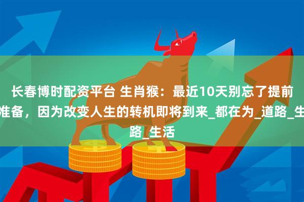 长春博时配资平台 生肖猴：最近10天别忘了提前做准备，因为改变人生的转机即将到来_都在为_道路_生活