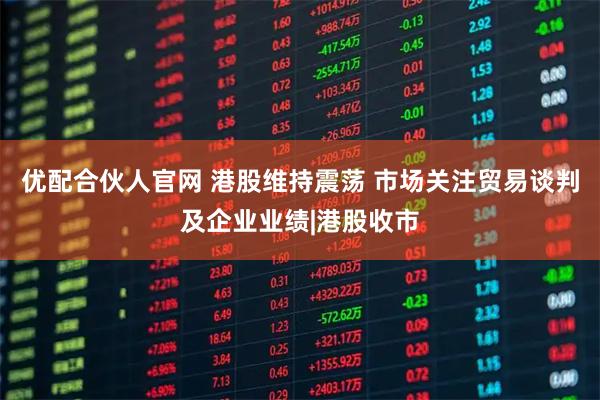 优配合伙人官网 港股维持震荡 市场关注贸易谈判及企业业绩|港股收市