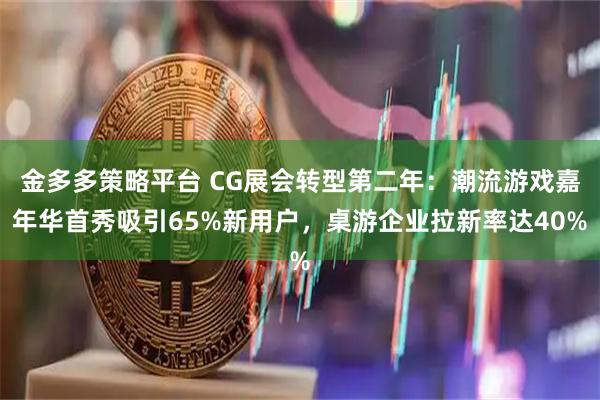 金多多策略平台 CG展会转型第二年：潮流游戏嘉年华首秀吸引65%新用户，桌游企业拉新率达40%