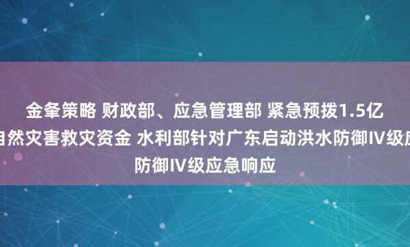 金夆策略 财政部、应急管理部 紧急预拨1.5亿元中央自然灾害救灾资金 水利部针对广东启动洪水防御Ⅳ级应急响应