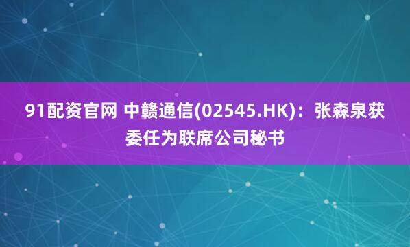 91配资官网 中赣通信(02545.HK)：张森泉获委任为联席公司秘书