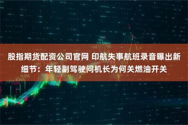 股指期货配资公司官网 印航失事航班录音曝出新细节：年轻副驾驶问机长为何关燃油开关