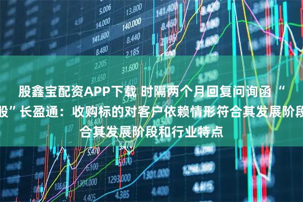 股鑫宝配资APP下载 时隔两个月回复问询函 “光纤环第一股”长盈通：收购标的对客户依赖情形符合其发展阶段和行业特点