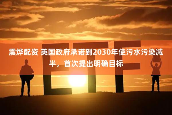 震烨配资 英国政府承诺到2030年使污水污染减半，首次提出明确目标