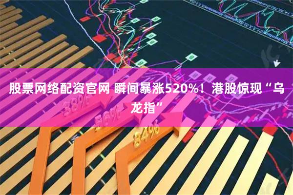 股票网络配资官网 瞬间暴涨520%！港股惊现“乌龙指”