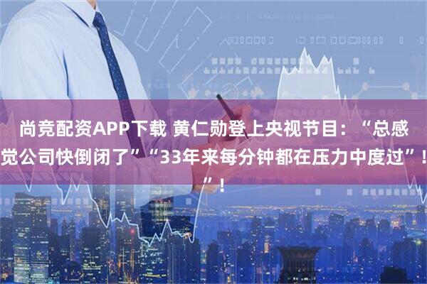 尚竞配资APP下载 黄仁勋登上央视节目：“总感觉公司快倒闭了”“33年来每分钟都在压力中度过”！