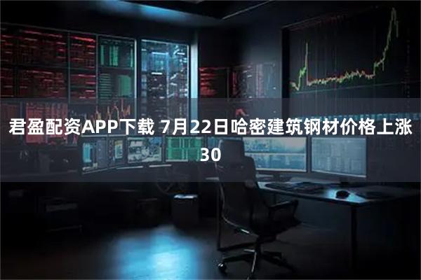 君盈配资APP下载 7月22日哈密建筑钢材价格上涨30