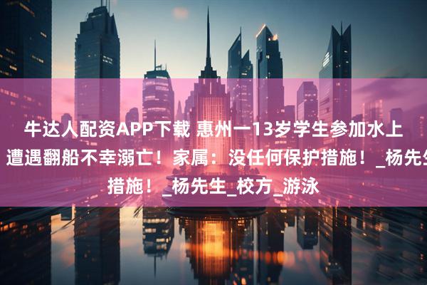 牛达人配资APP下载 惠州一13岁学生参加水上皮划艇训练，遭遇翻船不幸溺亡！家属：没任何保护措施！_杨先生_校方_游泳