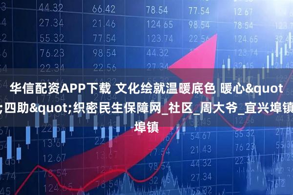 华信配资APP下载 文化绘就温暖底色 暖心"四助"织密民生保障网_社区_周大爷_宜兴埠镇