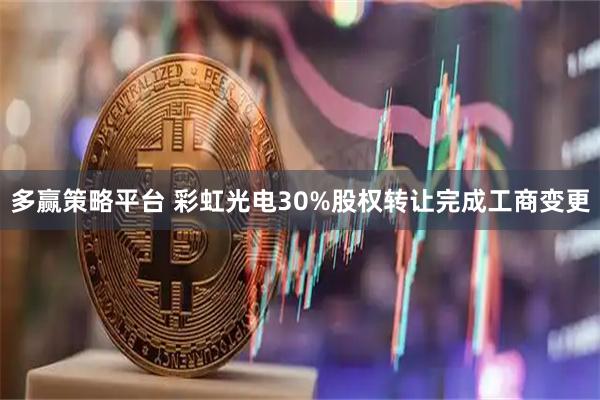 多赢策略平台 彩虹光电30%股权转让完成工商变更