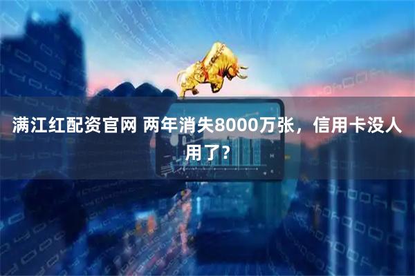 满江红配资官网 两年消失8000万张，信用卡没人用了？