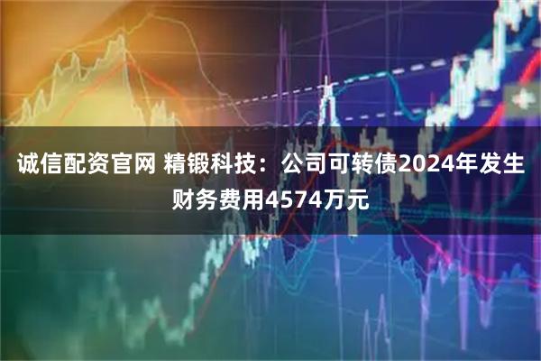诚信配资官网 精锻科技：公司可转债2024年发生财务费用4574万元