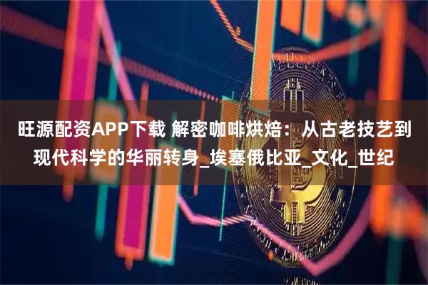 旺源配资APP下载 解密咖啡烘焙：从古老技艺到现代科学的华丽转身_埃塞俄比亚_文化_世纪