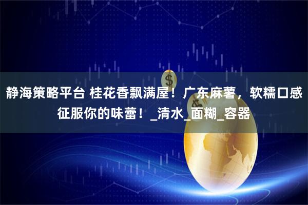 静海策略平台 桂花香飘满屋！广东麻薯，软糯口感征服你的味蕾！_清水_面糊_容器