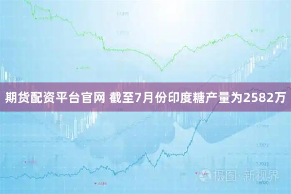 期货配资平台官网 截至7月份印度糖产量为2582万