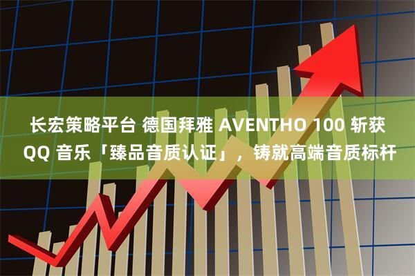 长宏策略平台 德国拜雅 AVENTHO 100 斩获 QQ 音乐「臻品音质认证」，铸就高端音质标杆