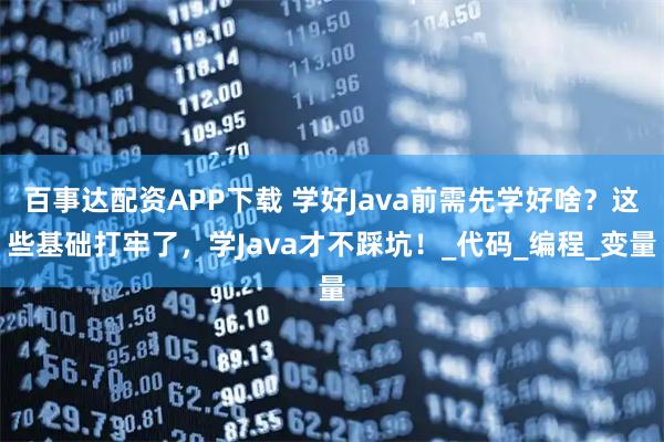 百事达配资APP下载 学好Java前需先学好啥？这些基础打牢了，学Java才不踩坑！_代码_编程_变量