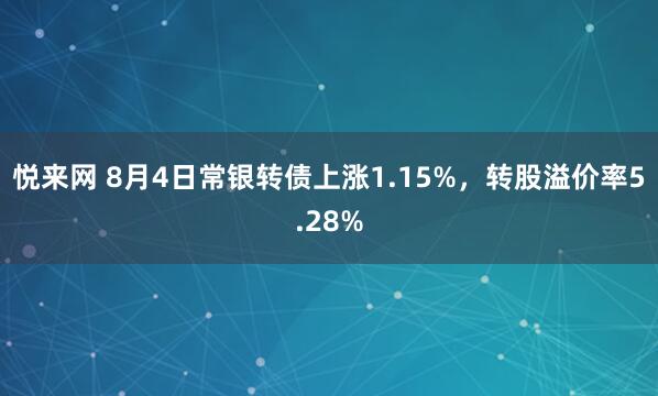悦来网 8月4日常银转债上涨1.15%，转股溢价率5.28%