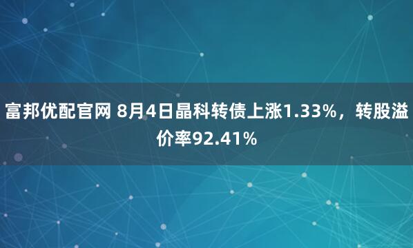 富邦优配官网 8月4日晶科转债上涨1.33%，转股溢价率92.41%