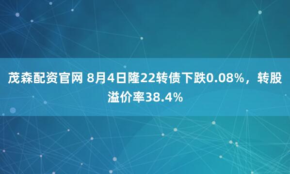 茂森配资官网 8月4日隆22转债下跌0.08%，转股溢价率38.4%