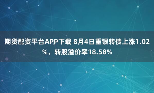 期货配资平台APP下载 8月4日重银转债上涨1.02%，转股溢价率18.58%