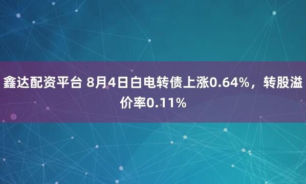 鑫达配资平台 8月4日白电转债上涨0.64%，转股溢价率0.11%