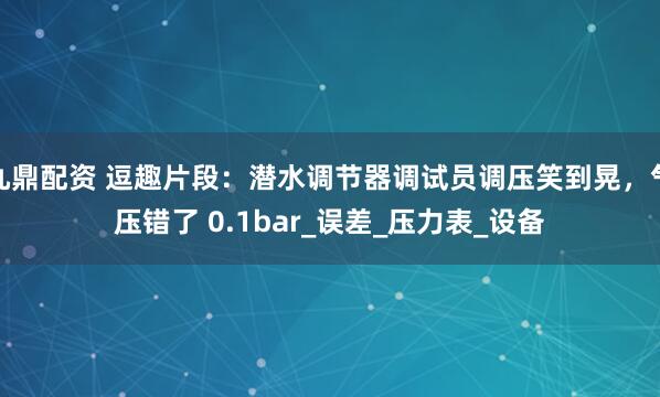 九鼎配资 逗趣片段：潜水调节器调试员调压笑到晃，气压错了 0.1bar_误差_压力表_设备