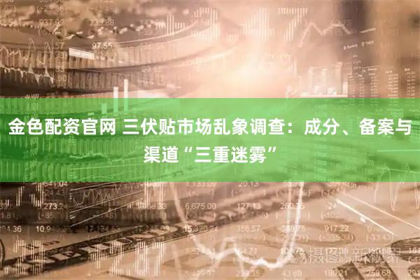 金色配资官网 三伏贴市场乱象调查：成分、备案与渠道“三重迷雾”