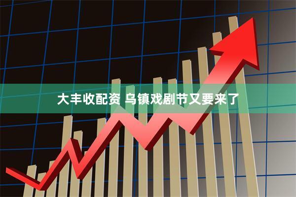 大丰收配资 乌镇戏剧节又要来了