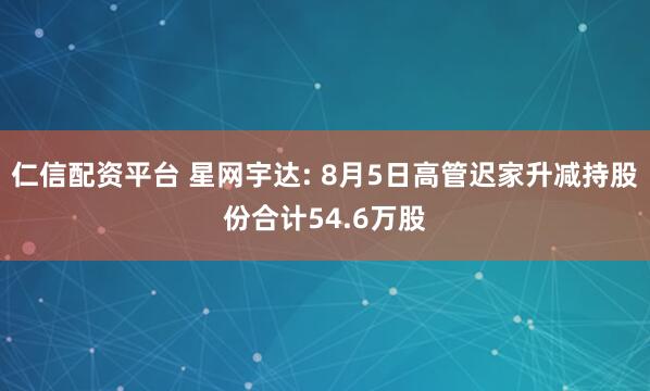 仁信配资平台 星网宇达: 8月5日高管迟家升减持股份合计54.6万股