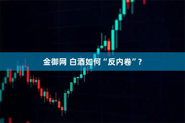 金御网 白酒如何“反内卷”?